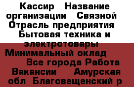 Кассир › Название организации ­ Связной › Отрасль предприятия ­ Бытовая техника и электротовары › Минимальный оклад ­ 35 000 - Все города Работа » Вакансии   . Амурская обл.,Благовещенский р-н